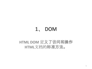 1、 DOM

HTML DOM 定义了访问和操作
  HTML文档的标准方法。



                    3
 