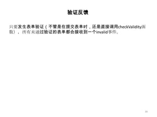 验证反馈

只要发生表单验证（不管是在提交表单时，还是直接调用checkValidity函
数），所有未通过验证的表单都会接收到一个invalid事件。




                                      39
 