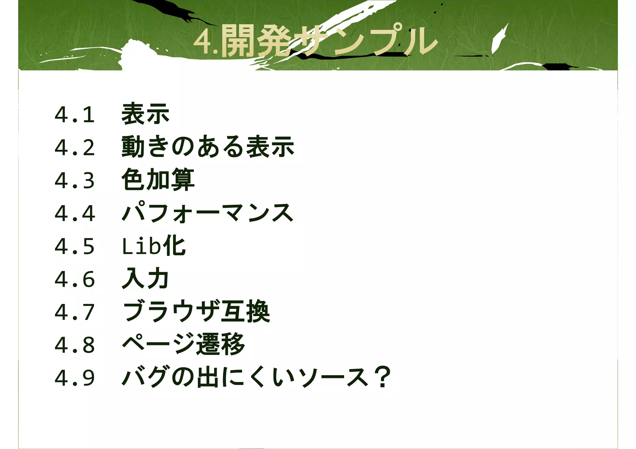 4.1   表示
4.2   動きのある表示
4.3   色加算
4.4   パフォーマンス
4.5   Lib化
4.6   入力
4.7   ブラウザ互換
4.8   ページ遷移
4.9   バグの出にくいソース？
 