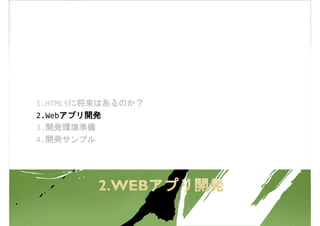 1.HTML5に将来はあるのか？
2.Webアプリ開発
3.開発環境準備
4.開発サンプル
 