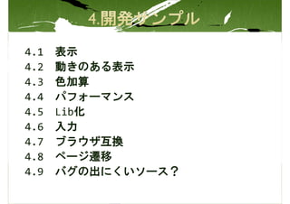 4.1   表示
4.2   動きのある表示
4.3   色加算
4.4   パフォーマンス
4.5   Lib化
4.6   入力
4.7   ブラウザ互換
4.8   ページ遷移
4.9   バグの出にくいソース？
 
