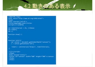 <!DOCTYPE html>
<html xmlns="http://www.w3.org/1999/xhtml">
<head>
<meta charset="utf-8"/>
<title>Sample002.html</title>
<script>//<![CDATA[

var timerInterval = 25; //25msec
var timer1;
var c;

function draw() {
}

function init(){
    var canvas = document.getElementById("canvas1");
    c = canvas.getContext("2d");

    timer1 = setInterval("draw()", timerInterval);
}

//]]></script>
</head>
<body onload="init()">
<canvas id="canvas1" width=“300" height=“300"></canvas>
</body>
</html>
 
