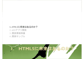 1.HTML5に将来はあるのか？
2.WEBアプリ開発
3.開発環境準備
4.開発サンプル
 