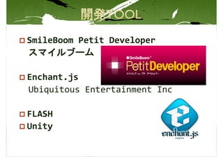 SmileBoom Petit Developer
スマイルブーム

Enchant.js
Ubiquitous Entertainment Inc

FLASH
Unity
 