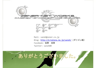 Mail: sanoh@zener.co.jp
Blog: http://d.hatena.ne.jp/sanoh/ (ポリゴン魂）
Facebook: 佐野 浩章
Twitter: sanoh00
 