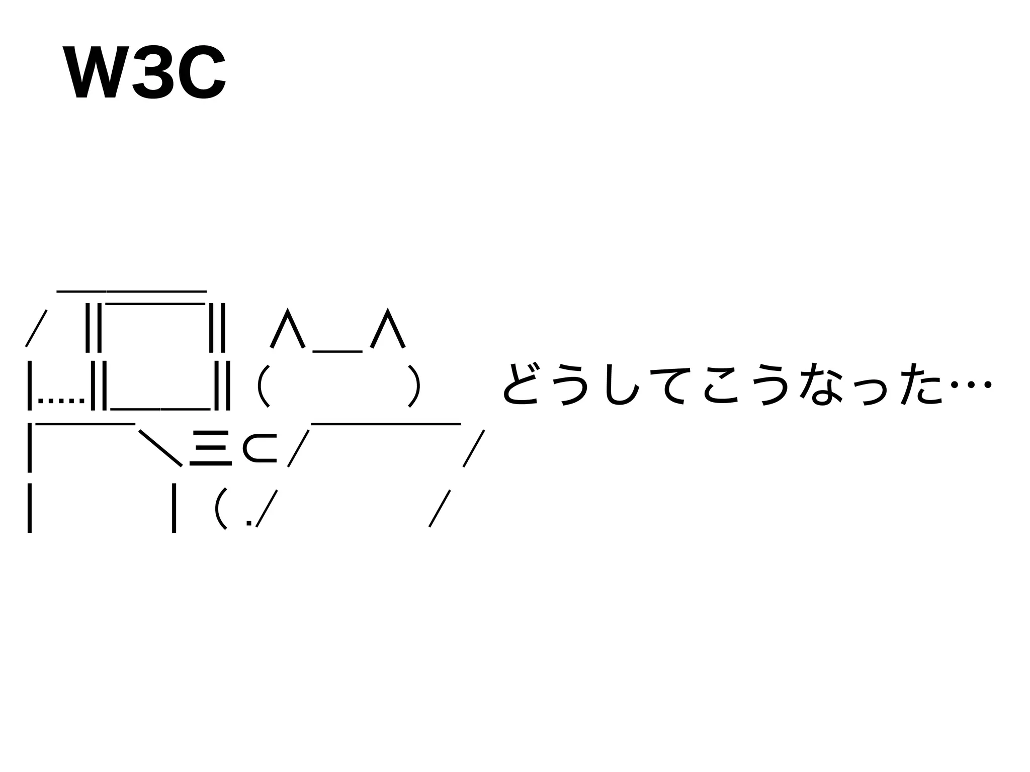 ＿＿＿
/ ||￣￣|| ∧＿∧
|.....||＿＿|| （ ） どうしてこうなった…
|￣￣＼三⊂/￣￣￣/
| | ( ./ /
W3C
 