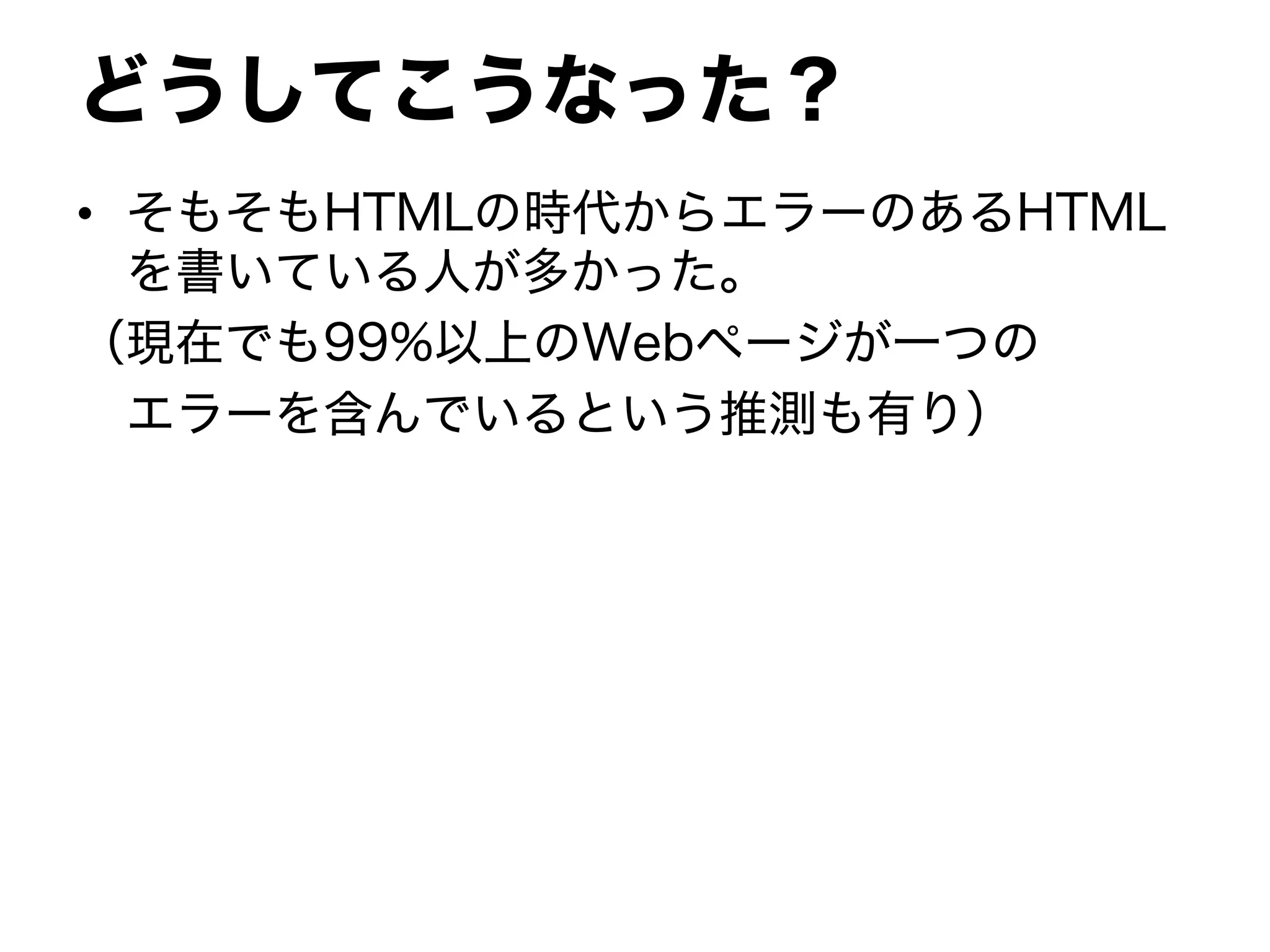 どうしてこうなった？
• そもそもHTMLの時代からエラーのあるHTML
を書いている人が多かった。
（現在でも99%以上のWebページが一つの
エラーを含んでいるという推測も有り）
 