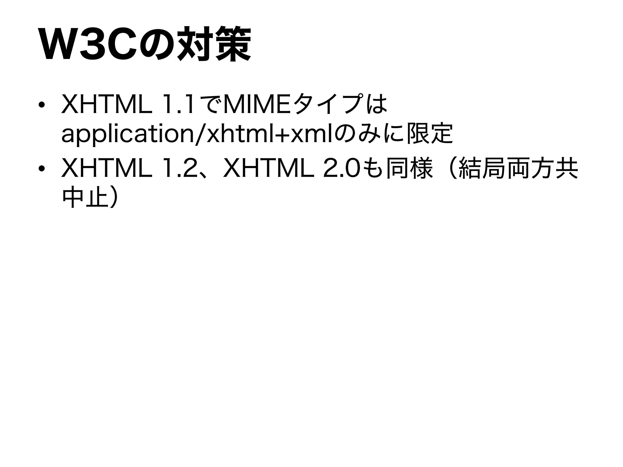 W3Cの対策
• XHTML 1.1でMIMEタイプは
application/xhtml+xmlのみに限定
• XHTML 1.2、XHTML 2.0も同様（結局両方共
中止）
 