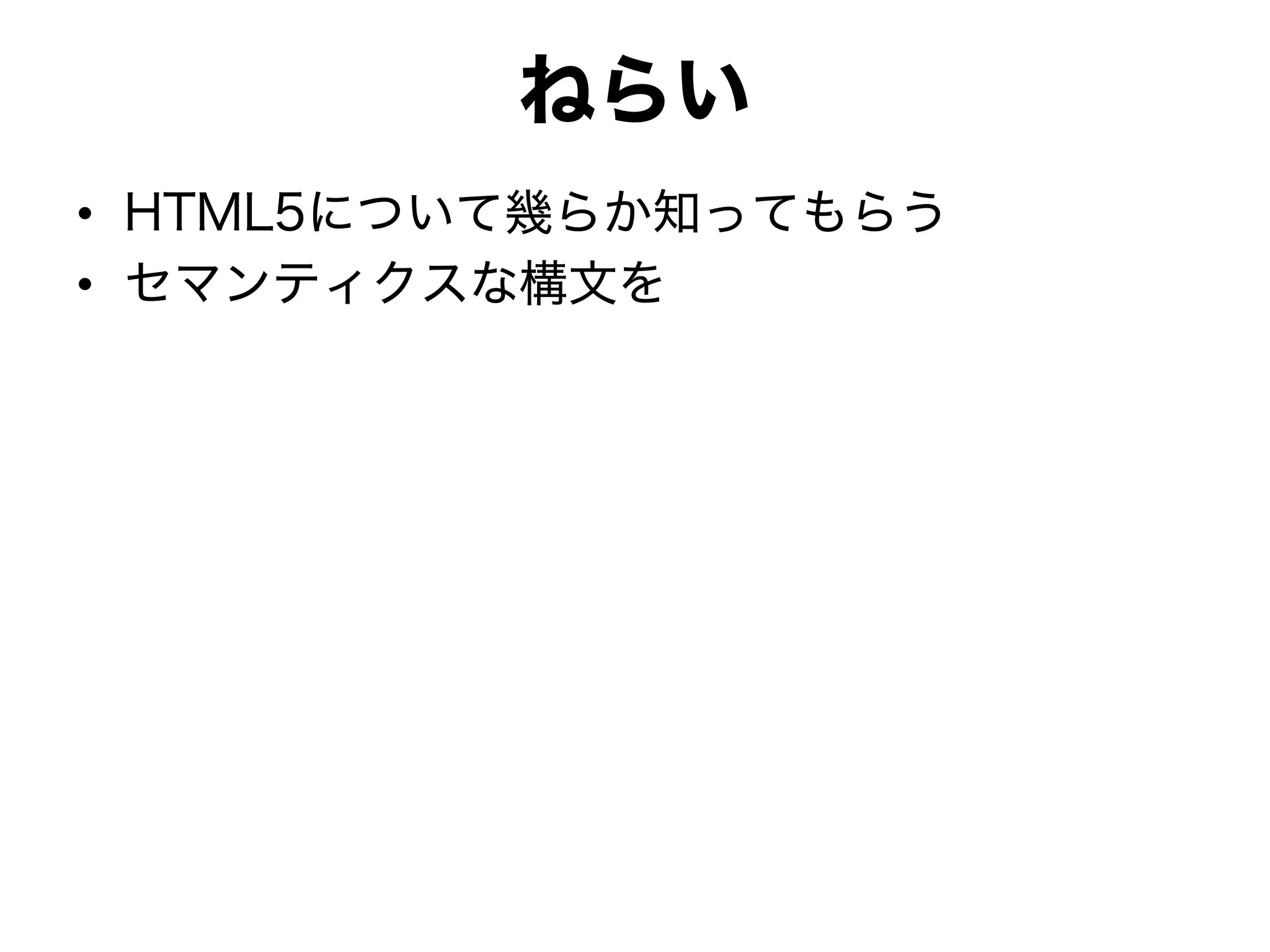 ねらい
• HTML5について幾らか知ってもらう
• セマンティクスな構文を
 
