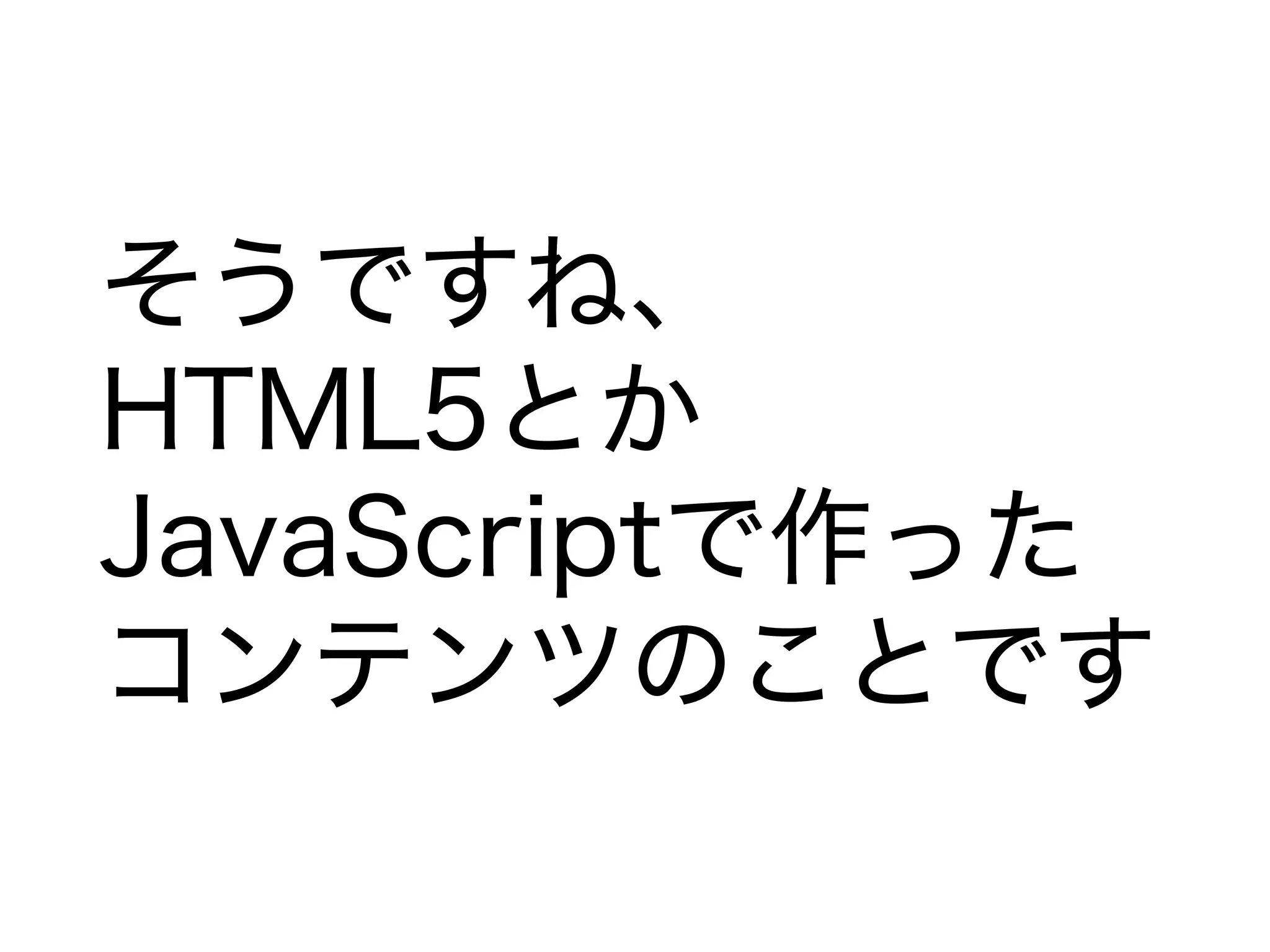 そうですね、
HTML5とか
JavaScriptで作った
コンテンツのことです
 