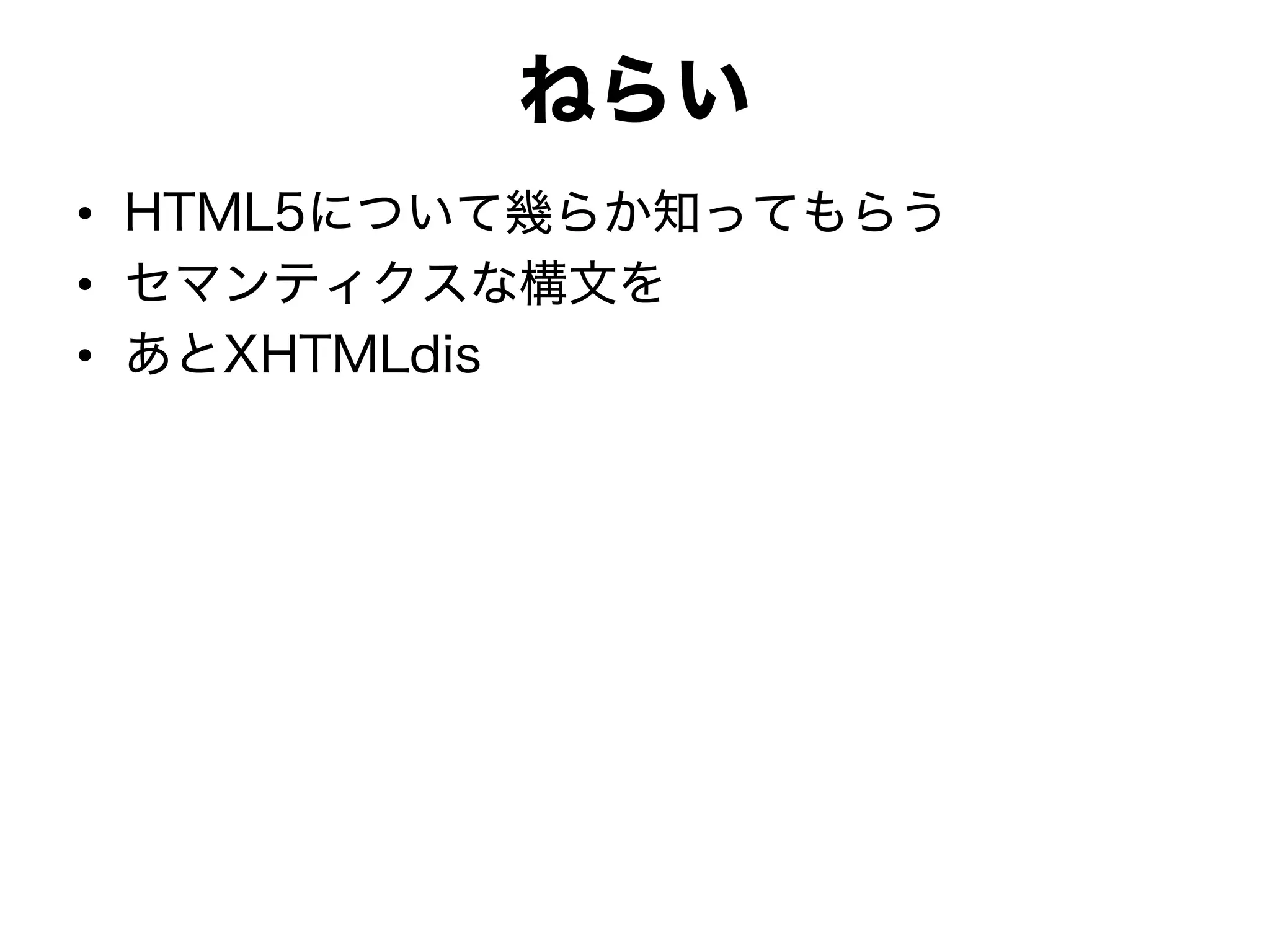 ねらい
• HTML5について幾らか知ってもらう
• セマンティクスな構文を
• あとXHTMLdis
 