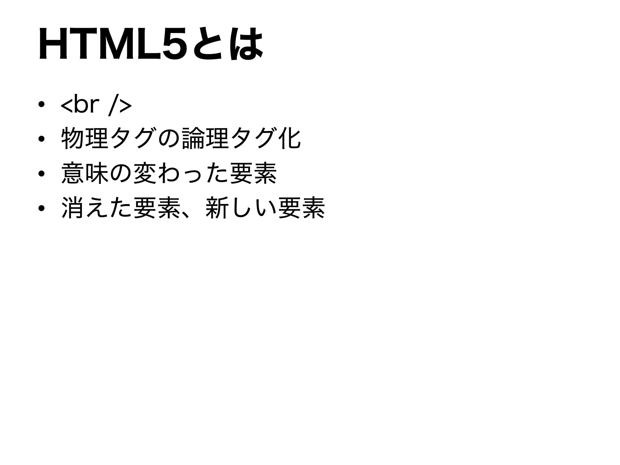 HTML5とは
• <br />
• 物理タグの論理タグ化
• 意味の変わった要素
• 消えた要素、新しい要素
 