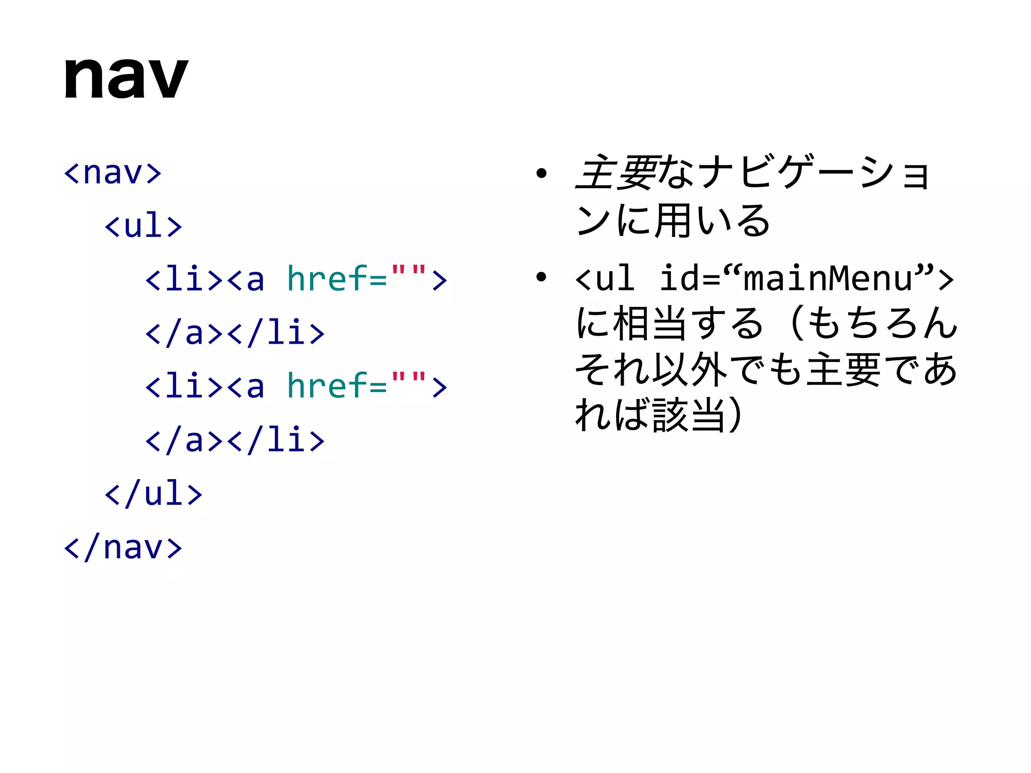 nav
<nav>
<ul>
<li><a href="">
</a></li>
<li><a href="">
</a></li>
</ul>
</nav>
• 主要なナビゲーショ
ンに用いる
• <ul id=“mainMenu”>
に相当する（もちろん
それ以外でも主要であ
れば該当）
 