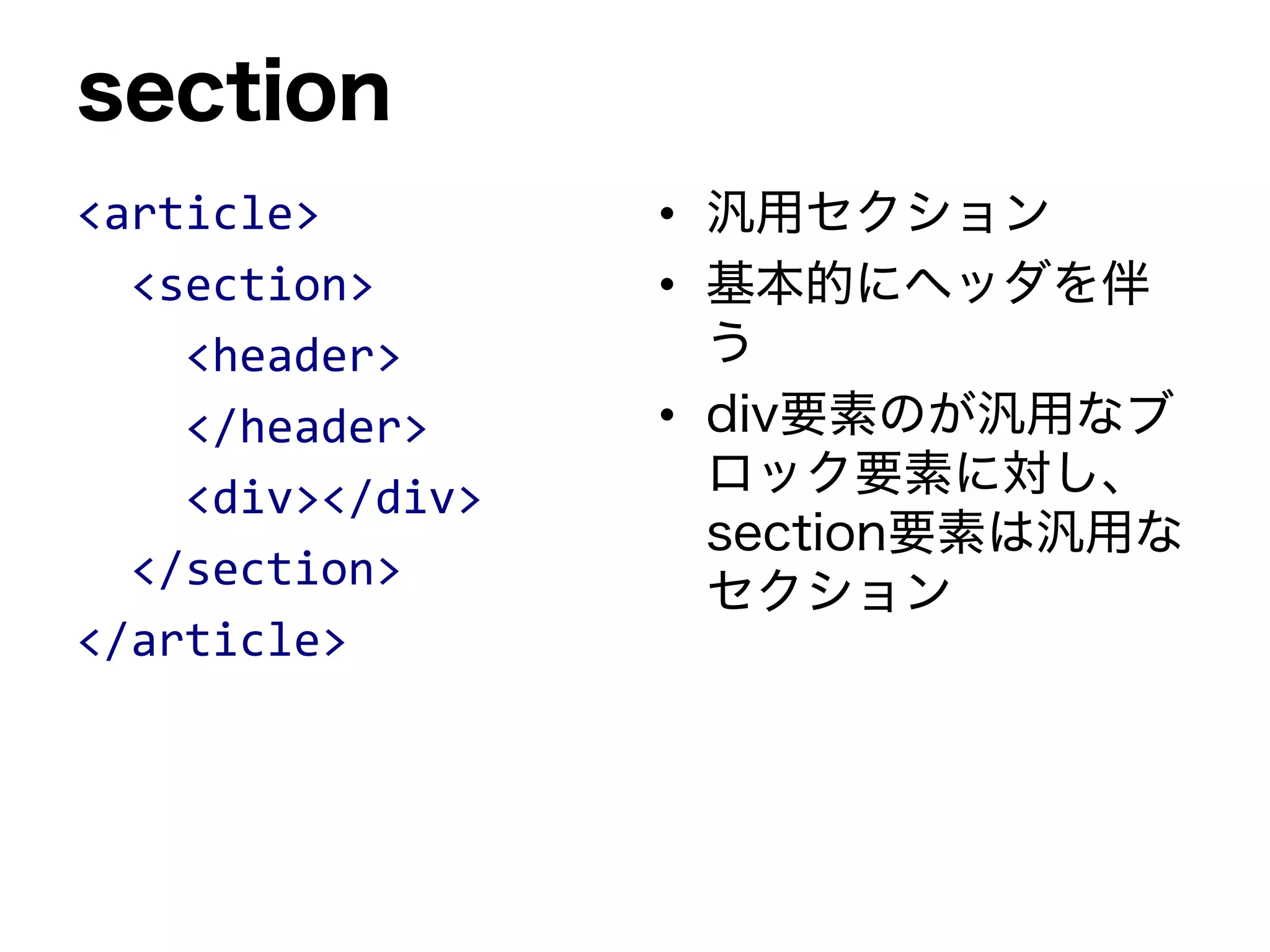 section
<article>
<section>
<header>
</header>
<div></div>
</section>
</article>
• 汎用セクション
• 基本的にヘッダを伴
う
• div要素のが汎用なブ
ロック要素に対し、
section要素は汎用な
セクション
 
