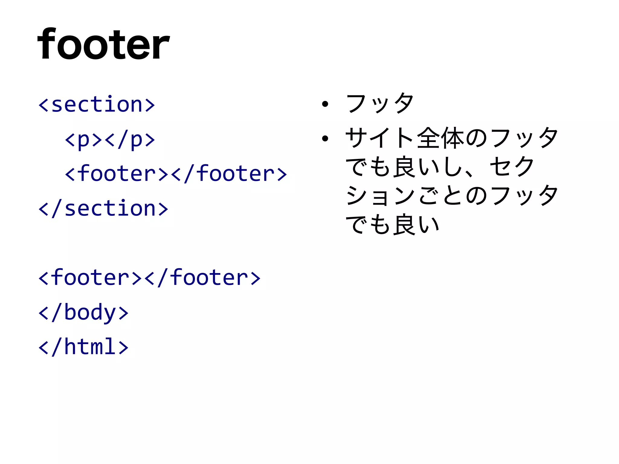 footer
<section>
<p></p>
<footer></footer>
</section>
<footer></footer>
</body>
</html>
• フッタ
• サイト全体のフッタ
でも良いし、セク
ションごとのフッタ
でも良い
 