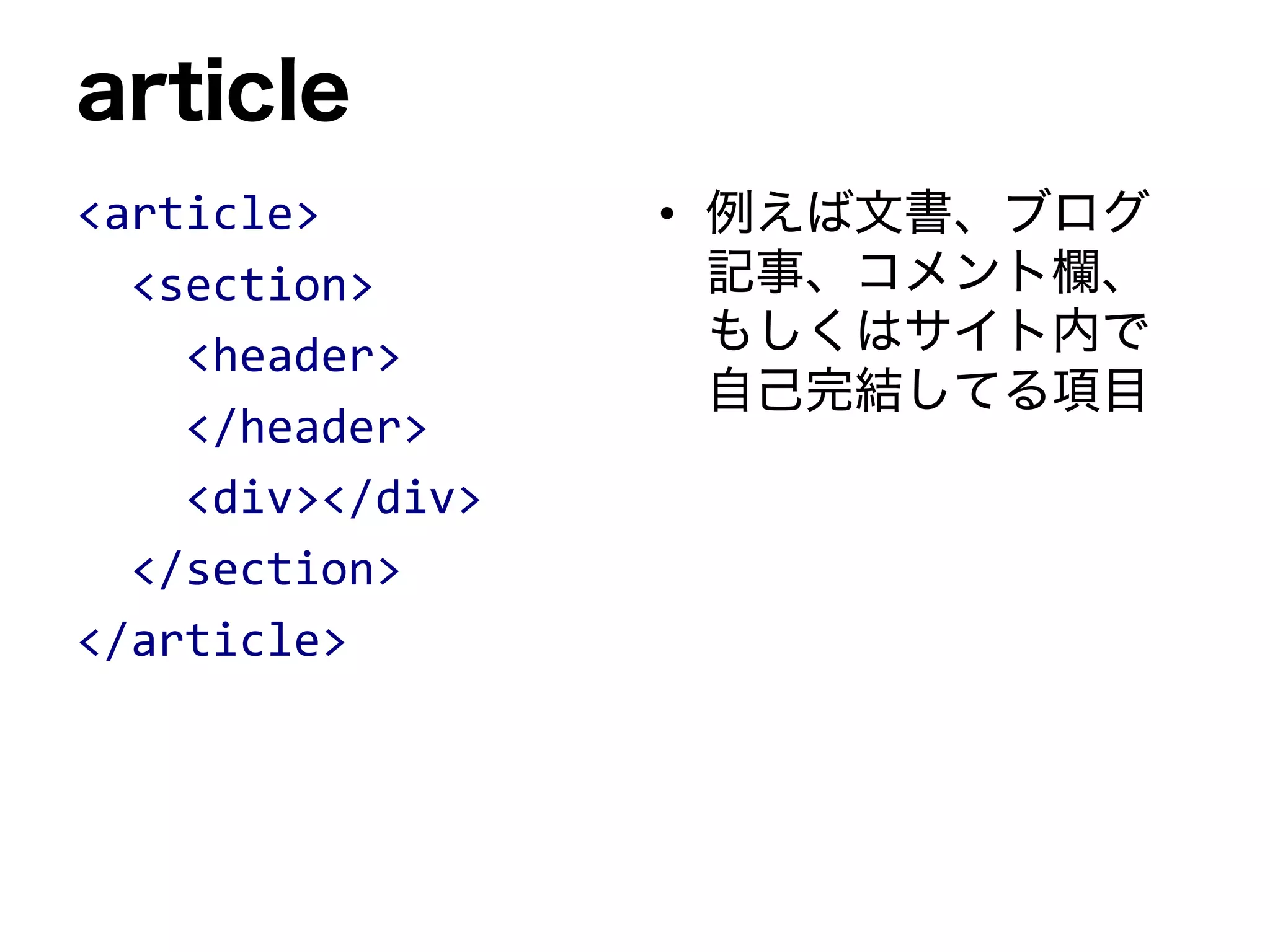 article
<article>
<section>
<header>
</header>
<div></div>
</section>
</article>
• 例えば文書、ブログ
記事、コメント欄、
もしくはサイト内で
自己完結してる項目
 