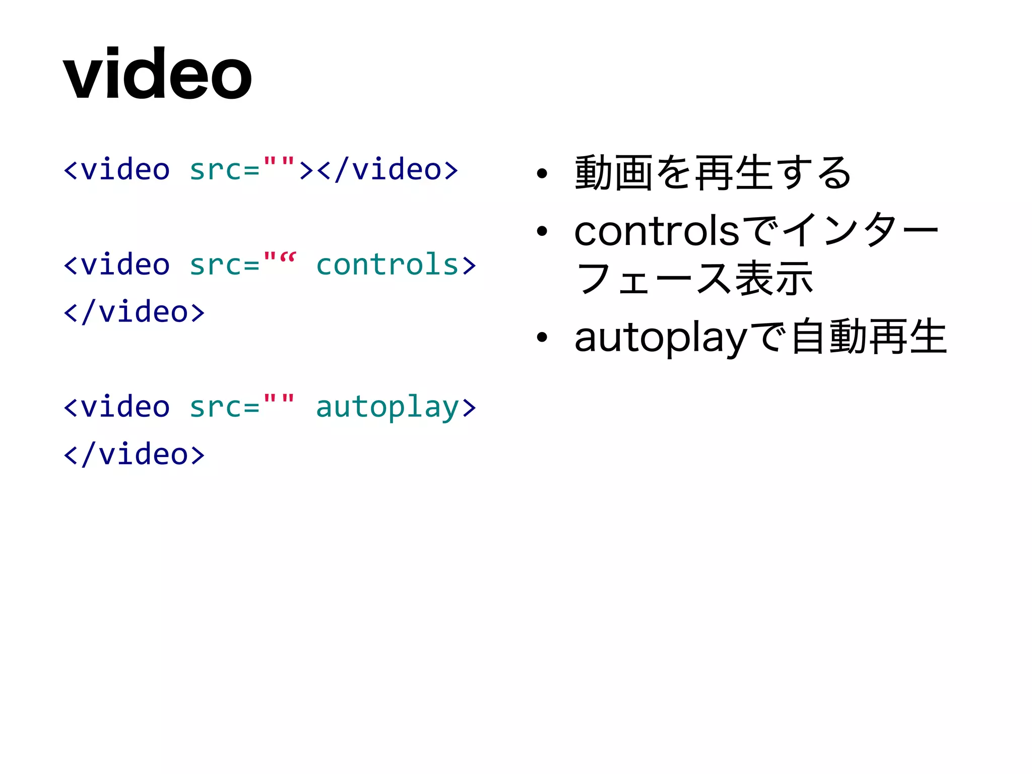 video
<video src=""></video>
<video src="“ controls>
</video>
<video src="" autoplay>
</video>
• 動画を再生する
• controlsでインター
フェース表示
• autoplayで自動再生
 