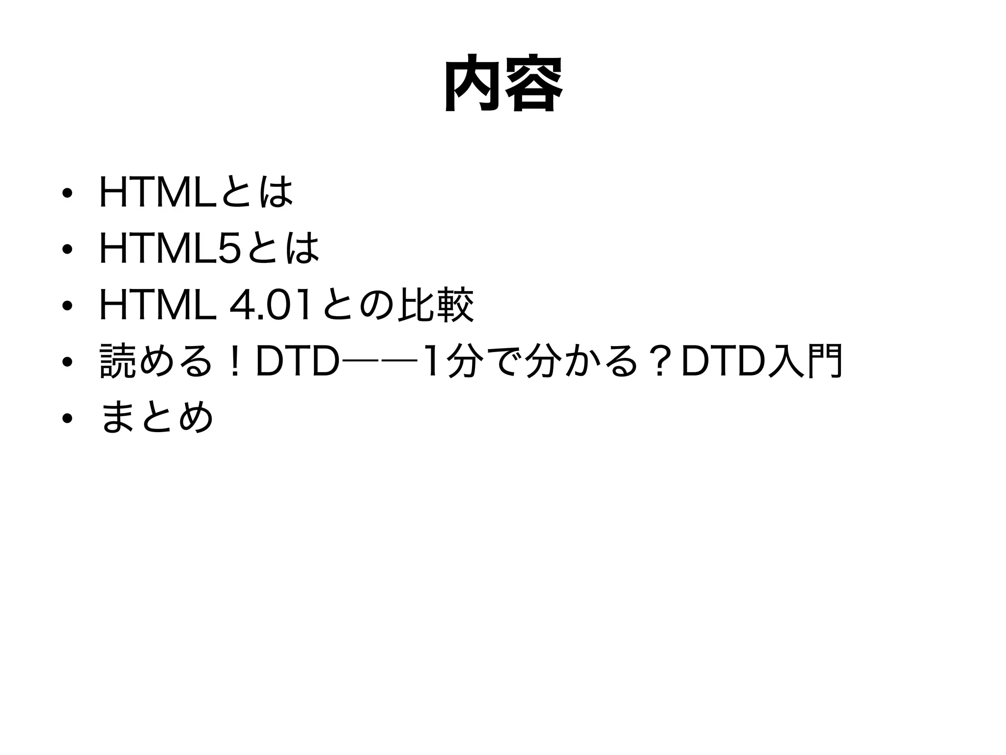 内容
• HTMLとは
• HTML5とは
• HTML 4.01との比較
• 読める！DTD――1分で分かる？DTD入門
• まとめ
 