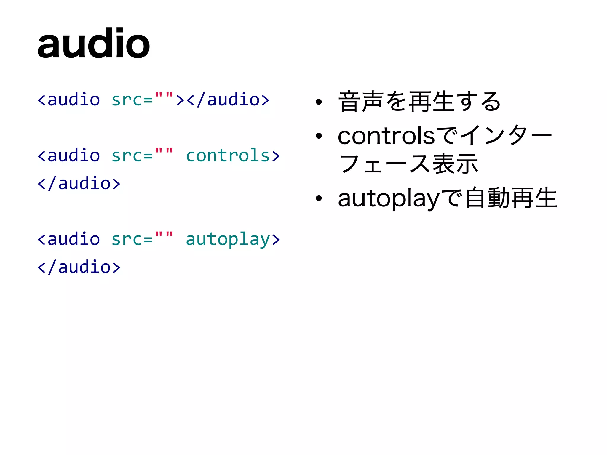 audio
<audio src=""></audio>
<audio src="" controls>
</audio>
<audio src="" autoplay>
</audio>
• 音声を再生する
• controlsでインター
フェース表示
• autoplayで自動再生
 