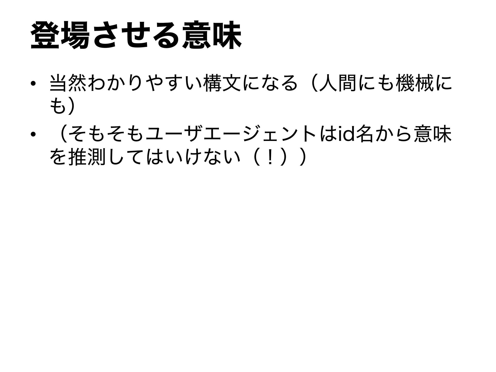 登場させる意味
• 当然わかりやすい構文になる（人間にも機械に
も）
• （そもそもユーザエージェントはid名から意味
を推測してはいけない（！））
 