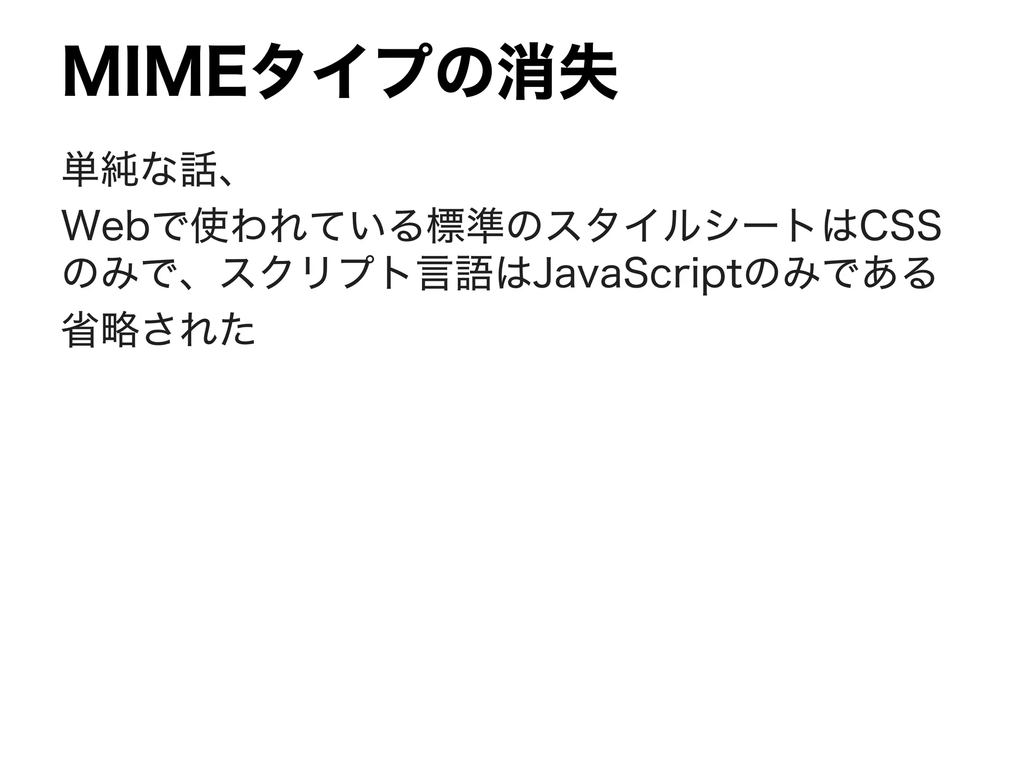 MIMEタイプの消失
単純な話、
Webで使われている標準のスタイルシートはCSS
のみで、スクリプト言語はJavaScriptのみである
省略された
 