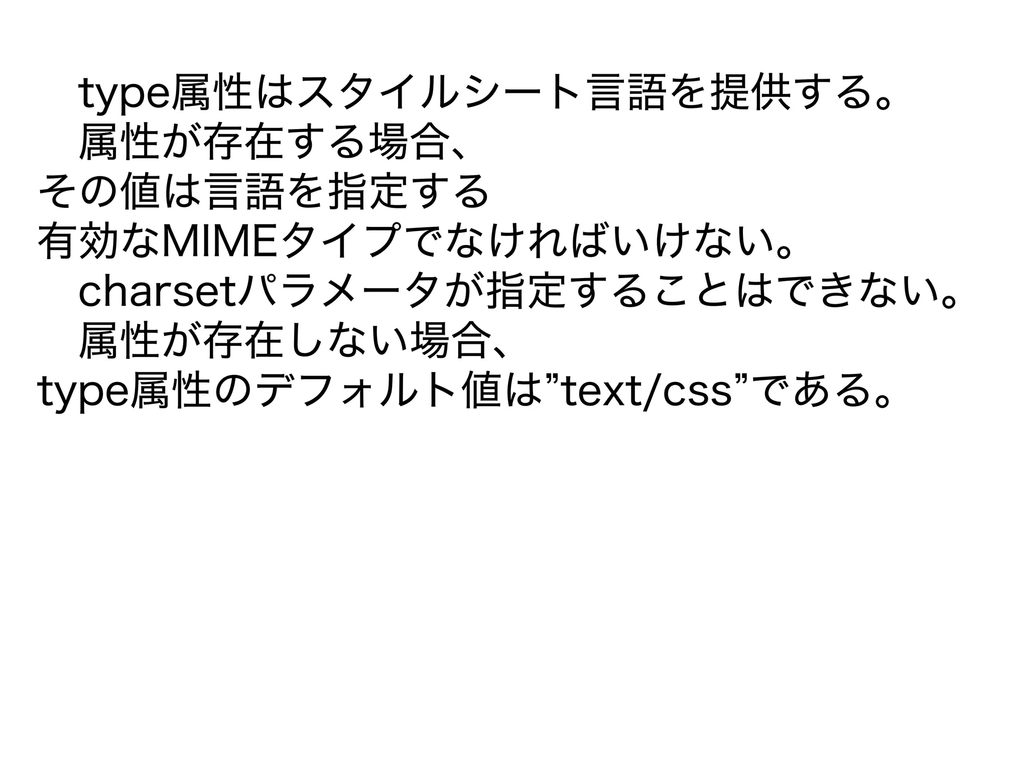 type属性はスタイルシート言語を提供する。
属性が存在する場合、
その値は言語を指定する
有効なMIMEタイプでなければいけない。
charsetパラメータが指定することはできない。
属性が存在しない場合、
type属性のデフォルト値は”text/css”である。
 