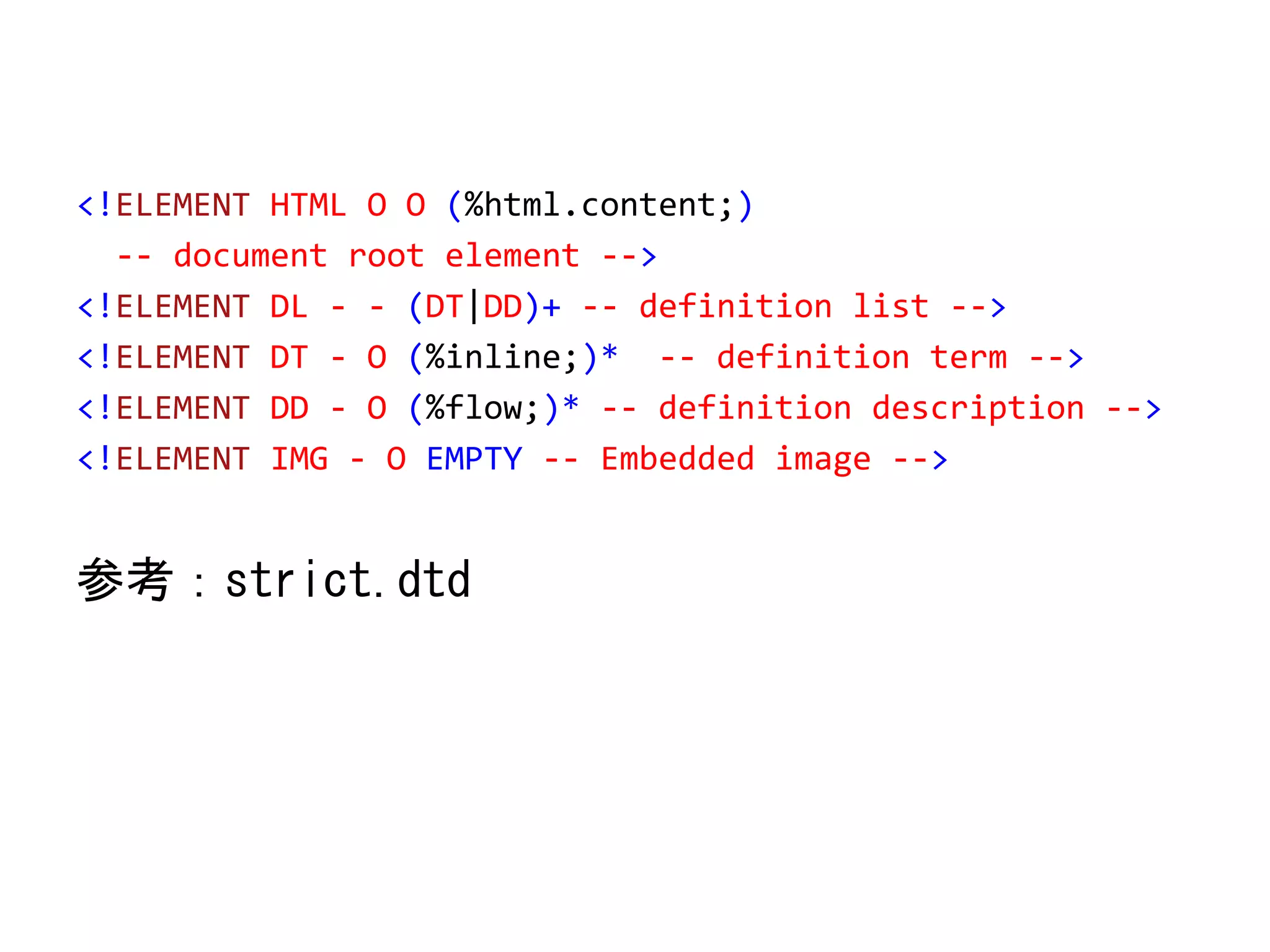 <!ELEMENT HTML O O (%html.content;)
-- document root element -->
<!ELEMENT DL - - (DT|DD)+ -- definition list -->
<!ELEMENT DT - O (%inline;)* -- definition term -->
<!ELEMENT DD - O (%flow;)* -- definition description -->
<!ELEMENT IMG - O EMPTY -- Embedded image -->
参考：strict.dtd
 