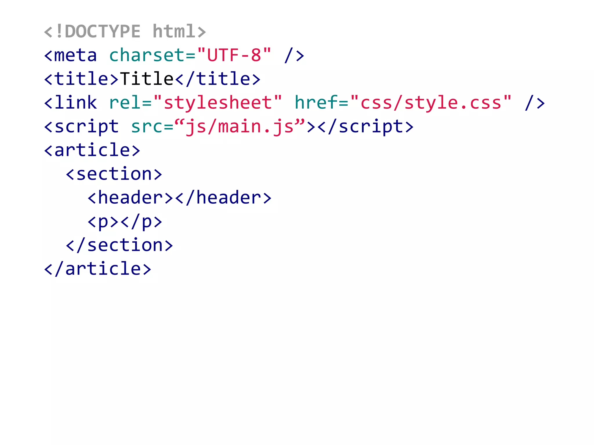 <!DOCTYPE html>
<meta charset="UTF-8" />
<title>Title</title>
<link rel="stylesheet" href="css/style.css" />
<script src=“js/main.js”></script>
<article>
<section>
<header></header>
<p></p>
</section>
</article>
 