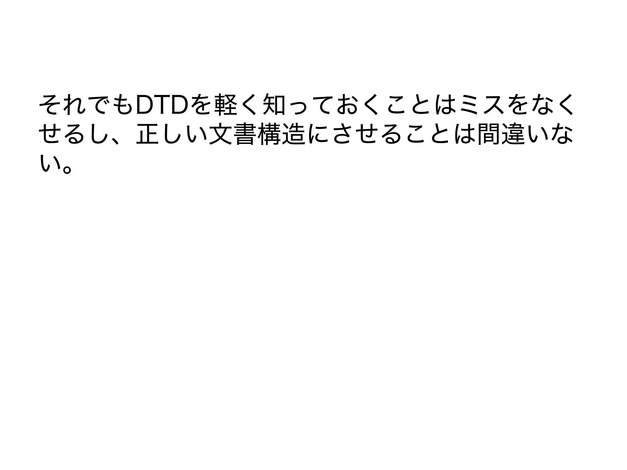 それでもDTDを軽く知っておくことはミスをなく
せるし、正しい文書構造にさせることは間違いな
い。
 