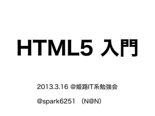 HTML5 入門
2013.3.16 @姫路IT系勉強会
@spark6251 （N@N）
 