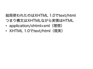 結局使われたのはXHTML 1.0でtext/html
つまり構文はXHTMLながら実情はHTML
• application/xhtml+xml（理想）
• XHTML 1.0でtext/html（現実）
 