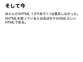 そして今
ほとんどXHTML 1.0であり1.1は普及しなかった。
XHTMLを使っているとは名ばかりのXMLらしい
HTMLである。
 