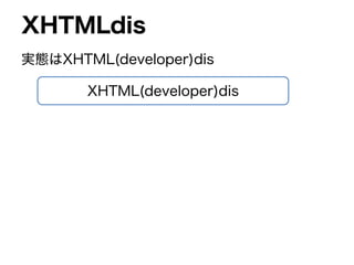 XHTML(developer)dis
XHTMLdis
実態はXHTML(developer)dis
 