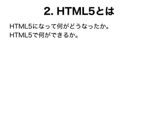 2. HTML5とは
HTML5になって何がどうなったか。
HTML5で何ができるか。
 