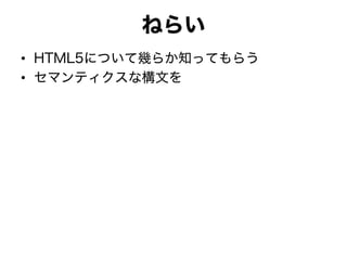 ねらい
• HTML5について幾らか知ってもらう
• セマンティクスな構文を
 