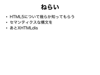 ねらい
• HTML5について幾らか知ってもらう
• セマンティクスな構文を
• あとXHTMLdis
 