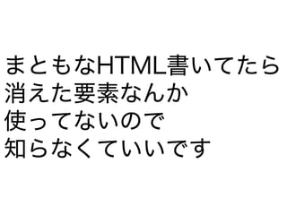 まともなHTML書いてたら
消えた要素なんか
使ってないので
知らなくていいです
 