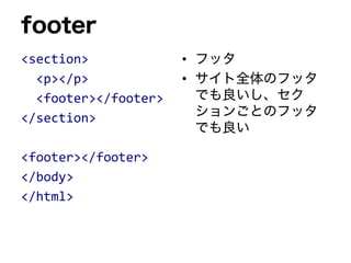 footer
<section>
<p></p>
<footer></footer>
</section>
<footer></footer>
</body>
</html>
• フッタ
• サイト全体のフッタ
でも良いし、セク
ションごとのフッタ
でも良い
 
