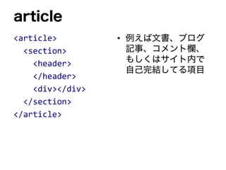 article
<article>
<section>
<header>
</header>
<div></div>
</section>
</article>
• 例えば文書、ブログ
記事、コメント欄、
もしくはサイト内で
自己完結してる項目
 