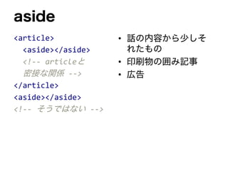 aside
<article>
<aside></aside>
<!-- articleと
密接な関係 -->
</article>
<aside></aside>
<!-- そうではない -->
• 話の内容から少しそ
れたもの
• 印刷物の囲み記事
• 広告
 
