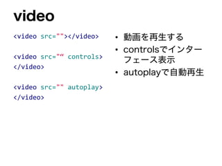 video
<video src=""></video>
<video src="“ controls>
</video>
<video src="" autoplay>
</video>
• 動画を再生する
• controlsでインター
フェース表示
• autoplayで自動再生
 