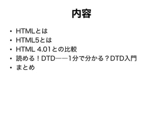 内容
• HTMLとは
• HTML5とは
• HTML 4.01との比較
• 読める！DTD――1分で分かる？DTD入門
• まとめ
 