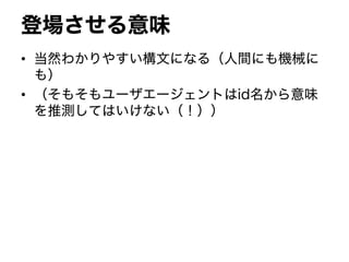 登場させる意味
• 当然わかりやすい構文になる（人間にも機械に
も）
• （そもそもユーザエージェントはid名から意味
を推測してはいけない（！））
 