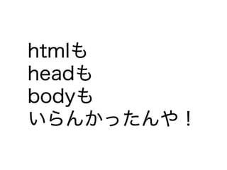 htmlも
headも
bodyも
いらんかったんや！
 