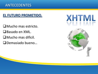 ANTECEDENTES

EL FUTURO PROMETIDO.

Mucho mas estricto.
Basado en XML.
Mucho mas dificil.
Demasiado bueno…
 