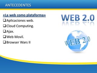 ANTECEDENTES

«La web como plataforma»
Aplicaciones web.
Cloud Computing.
Ajax.
Web Movil.
Browser Wars II
 