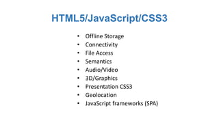 HTML5/JavaScript/CSS3
    •   Offline Storage
    •   Connectivity
    •   File Access
    •   Semantics
    •   Audio/Video
    •   3D/Graphics
    •   Presentation CSS3
    •   Geolocation
    •   JavaScript frameworks (SPA)
 