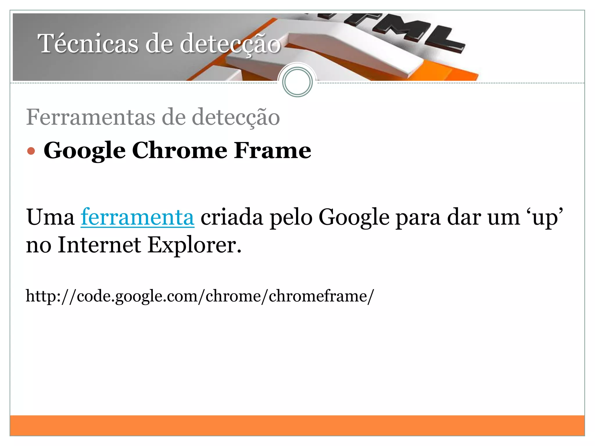 Técnicas de detecção
Ferramentas de detecção
 Google Chrome Frame
Uma ferramenta criada pelo Google para dar um „up‟
no Internet Explorer.
http://code.google.com/chrome/chromeframe/
 