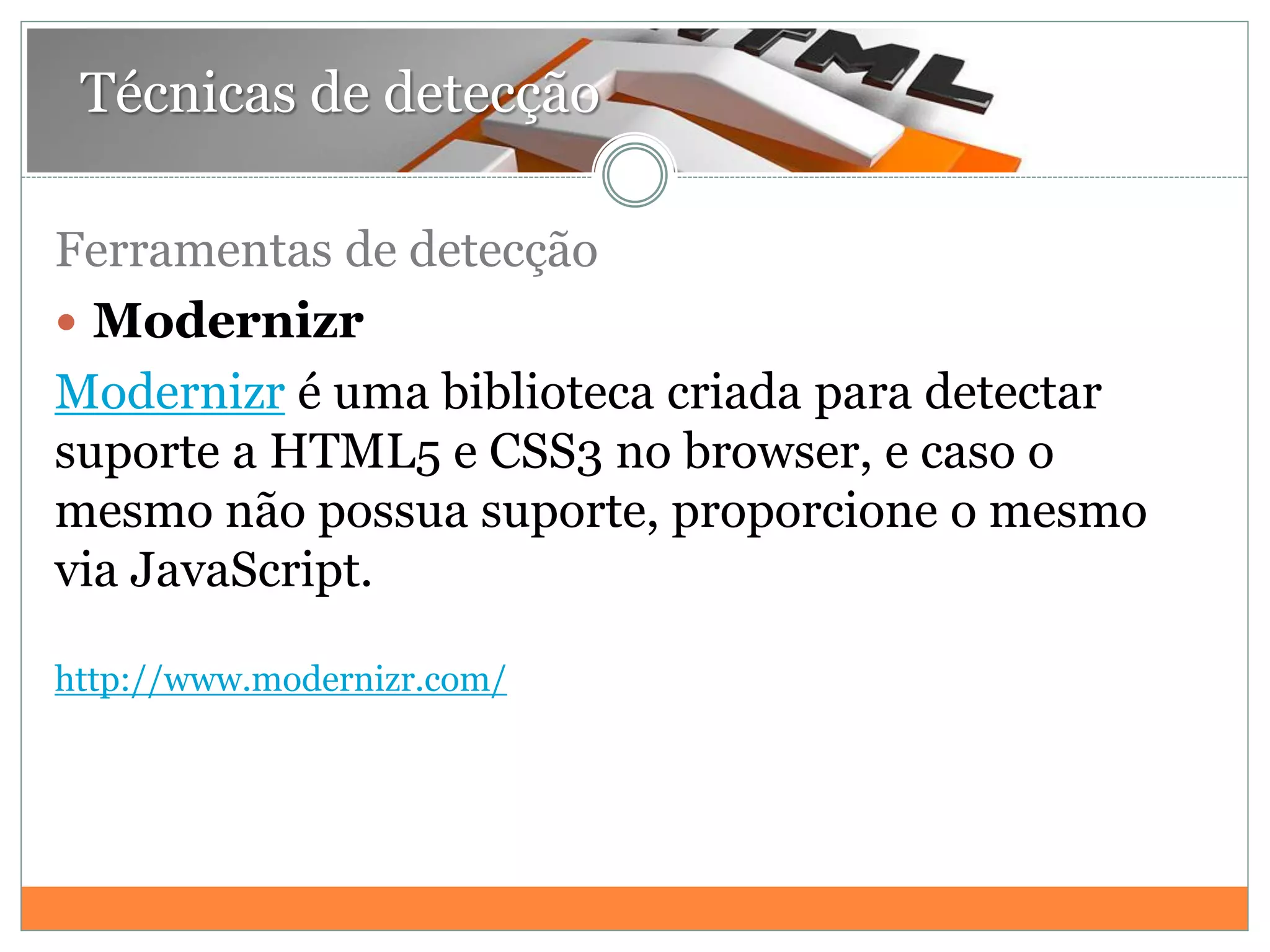 Técnicas de detecção
Ferramentas de detecção
 Modernizr
Modernizr é uma biblioteca criada para detectar
suporte a HTML5 e CSS3 no browser, e caso o
mesmo não possua suporte, proporcione o mesmo
via JavaScript.
http://www.modernizr.com/
 
