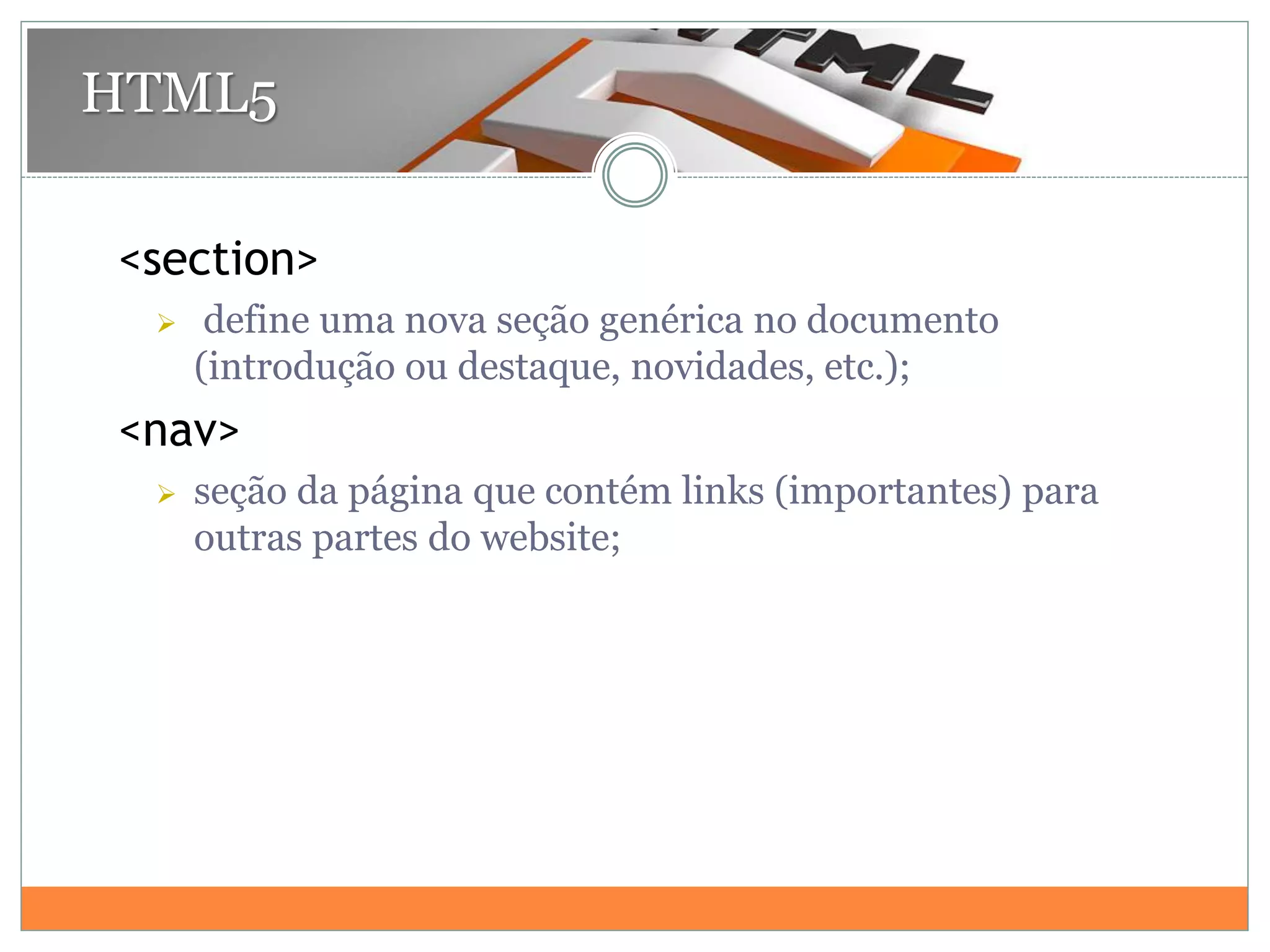 <section>
 define uma nova seção genérica no documento
(introdução ou destaque, novidades, etc.);
<nav>
 seção da página que contém links (importantes) para
outras partes do website;
HTML5
 